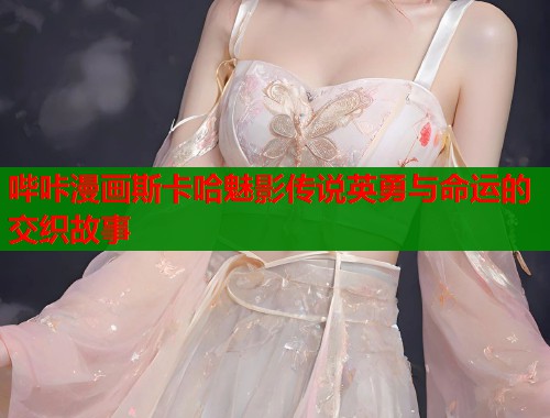 哔咔漫画斯卡哈魅影传说英勇与命运的交织故事  第1张