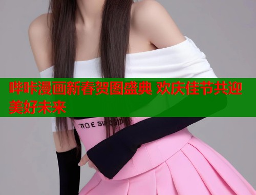 哔咔漫画新春贺图盛典 欢庆佳节共迎美好未来  第1张