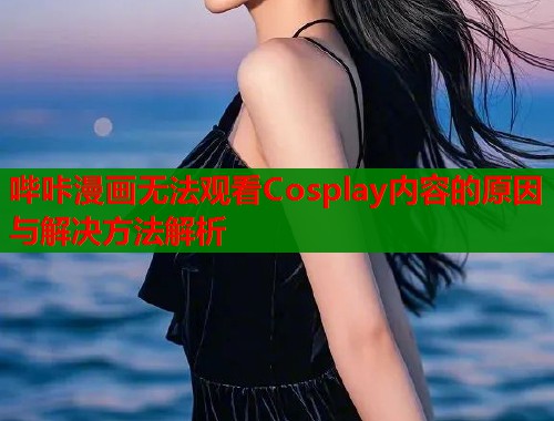哔咔漫画无法观看Cosplay内容的原因与解决方法解析  第1张