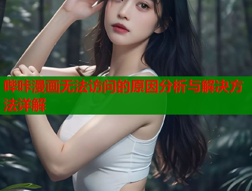 哔咔漫画无法访问的原因分析与解决方法详解