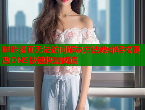 哔咔漫画无法访问解决方法教你轻松更改DNS快速恢复阅读