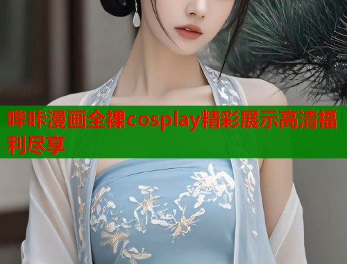 哔咔漫画全裸cosplay精彩展示高清福利尽享  第2张