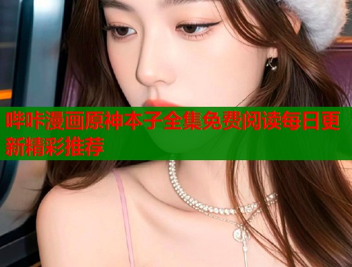 哔咔漫画原神本子全集免费阅读每日更新精彩推荐