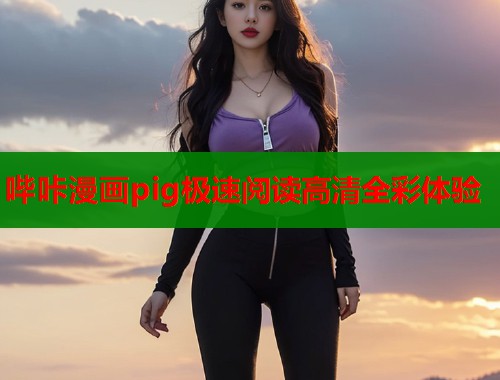 哔咔漫画pig极速阅读高清全彩体验