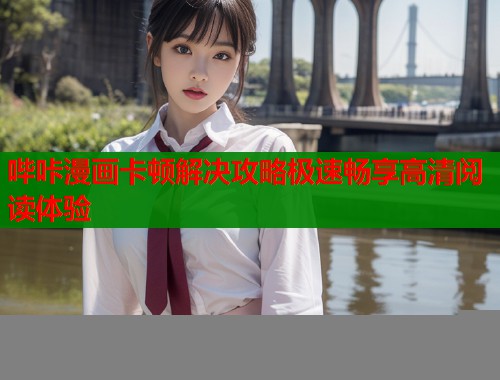 哔咔漫画卡顿解决攻略极速畅享高清阅读体验