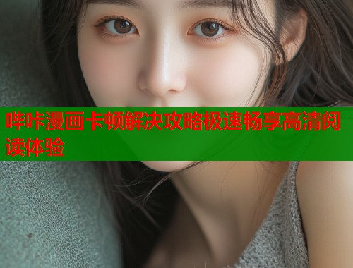 哔咔漫画卡顿解决攻略极速畅享高清阅读体验