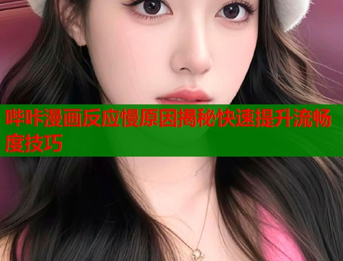 哔咔漫画反应慢原因揭秘快速提升流畅度技巧