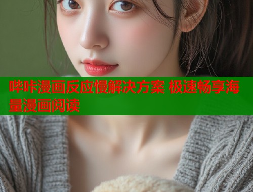 哔咔漫画反应慢解决方案 极速畅享海量漫画阅读