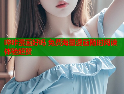 哔咔漫画好吗 免费海量漫画随时阅读体验超赞