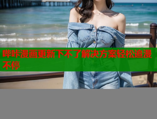 哔咔漫画更新下不了解决方案轻松追漫不停