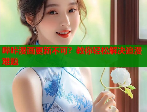 哔咔漫画更新不可？教你轻松解决追漫难题  第1张