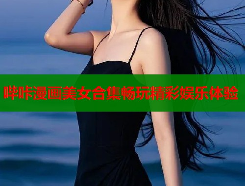 哔咔漫画美女合集畅玩精彩娱乐体验