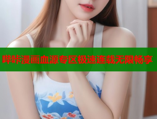 哔咔漫画血源专区极速连载无限畅享
