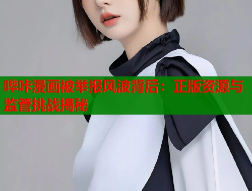 哔咔漫画被举报风波背后：正版资源与监管挑战揭秘