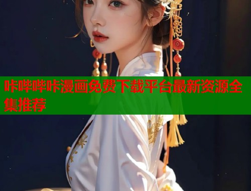 咔哔哔咔漫画免费下载平台最新资源全集推荐