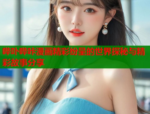 哔卟哔咔漫画精彩纷呈的世界探秘与精彩故事分享