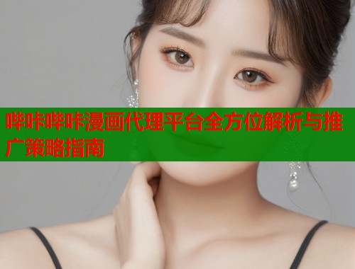 哔咔哔咔漫画代理平台全方位解析与推广策略指南  第2张