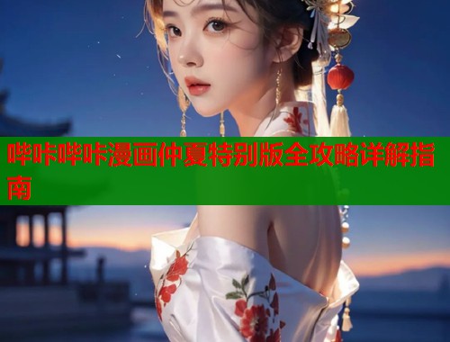 哔咔哔咔漫画仲夏特别版全攻略详解指南