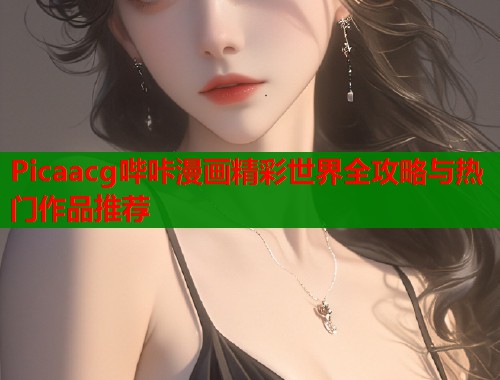 Picaacg哔咔漫画精彩世界全攻略与热门作品推荐