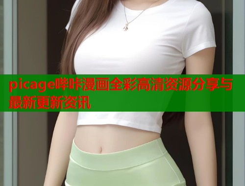 picage哔咔漫画全彩高清资源分享与最新更新资讯