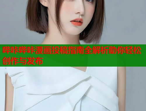 哔咔哔咔漫画投稿指南全解析助你轻松创作与发布