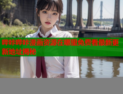 哔咔哔咔漫画资源在哪里免费看最新更新地址揭秘