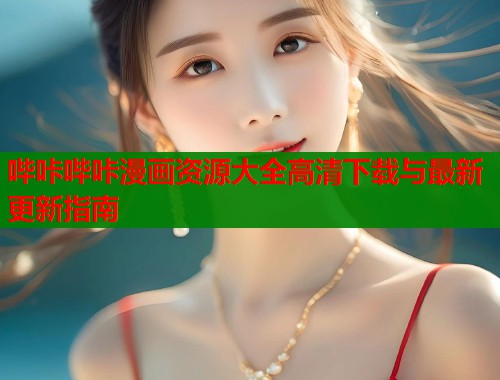 哔咔哔咔漫画资源大全高清下载与最新更新指南