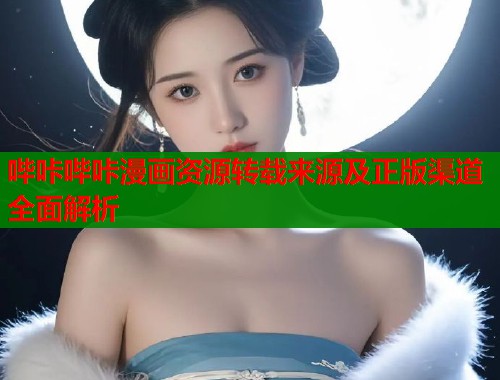 哔咔哔咔漫画资源转载来源及正版渠道全面解析