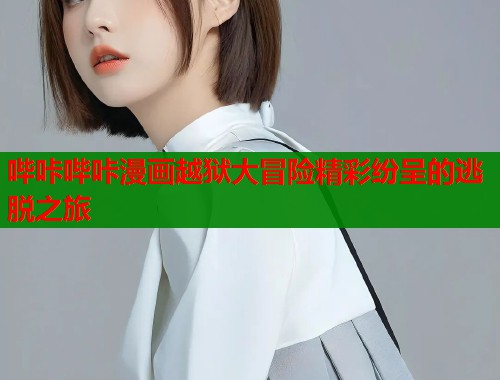 哔咔哔咔漫画越狱大冒险精彩纷呈的逃脱之旅  第1张