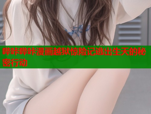 哔咔哔咔漫画越狱惊险记逃出生天的秘密行动