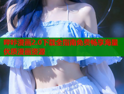 哔咔漫画2.0下载全指南免费畅享海量优质漫画资源