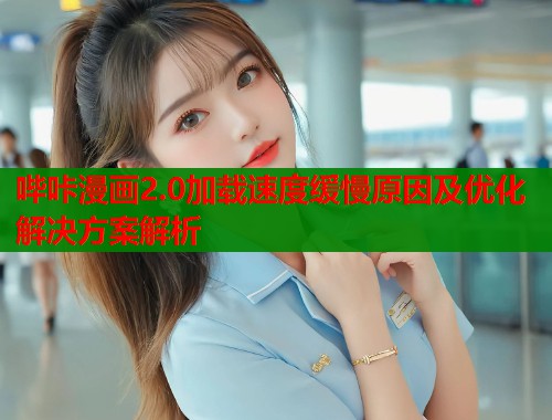哔咔漫画2.0加载速度缓慢原因及优化解决方案解析
