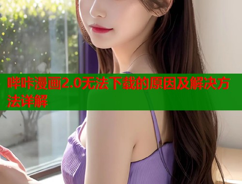 哔咔漫画2.0无法下载的原因及解决方法详解