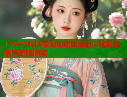 Picacg哔咔漫画加速器全新体验极速畅享无限阅读
