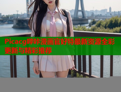 Picacg哔咔漫画官好特最新资源全彩更新与精彩推荐