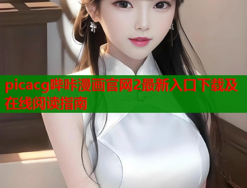 picacg哔咔漫画官网2最新入口下载及在线阅读指南