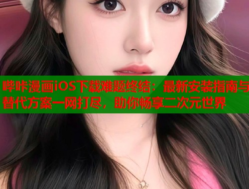 哔咔漫画iOS下载难题终结：最新安装指南与替代方案一网打尽，助你畅享二次元世界