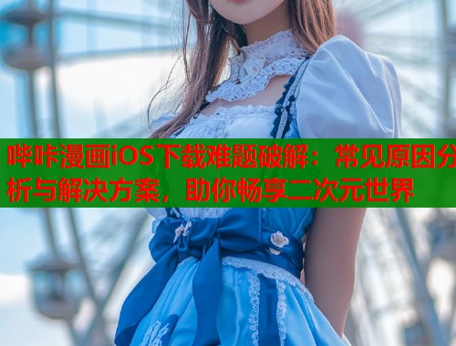 哔咔漫画iOS下载难题破解：常见原因分析与解决方案，助你畅享二次元世界