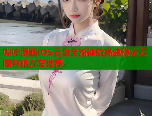 哔咔漫画IOS云盘全新体验高速稳定无限存储方案推荐