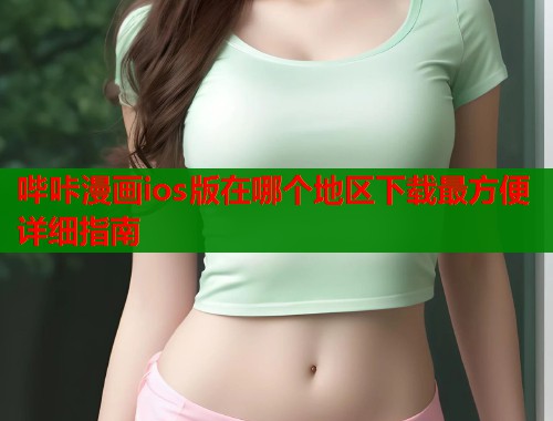 哔咔漫画ios版在哪个地区下载最方便详细指南