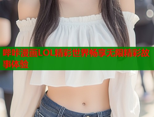 哔咔漫画LOL精彩世界畅享无限精彩故事体验