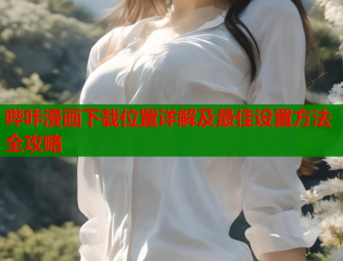 哔咔漫画下载位置详解及最佳设置方法全攻略