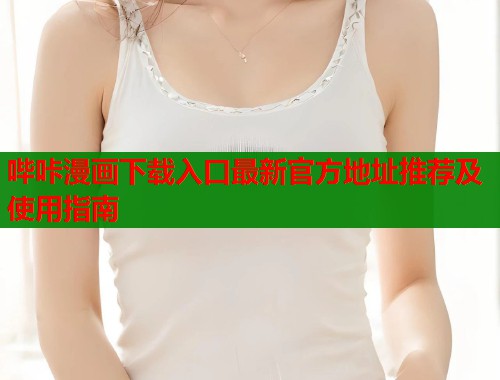 哔咔漫画下载入口最新官方地址推荐及使用指南
