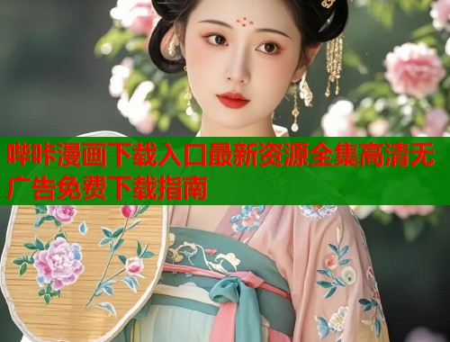 哔咔漫画下载入口最新资源全集高清无广告免费下载指南