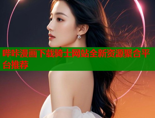 哔咔漫画下载骑士网站全新资源聚合平台推荐  第2张