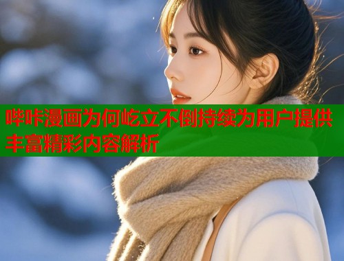哔咔漫画为何屹立不倒持续为用户提供丰富精彩内容解析