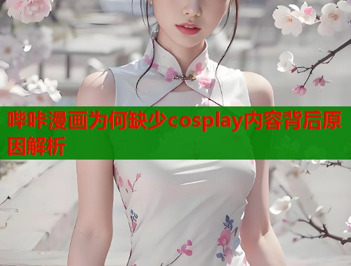 哔咔漫画为何缺少cosplay内容背后原因解析  第1张
