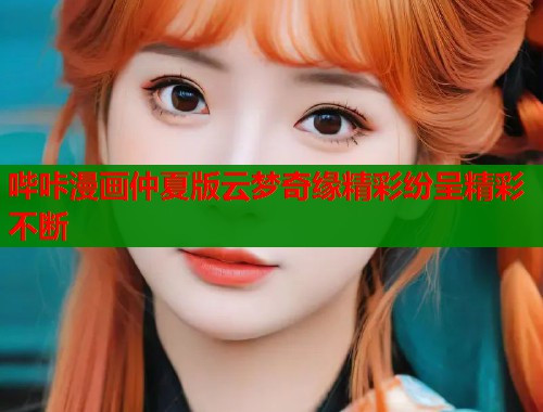 哔咔漫画仲夏版云梦奇缘精彩纷呈精彩不断