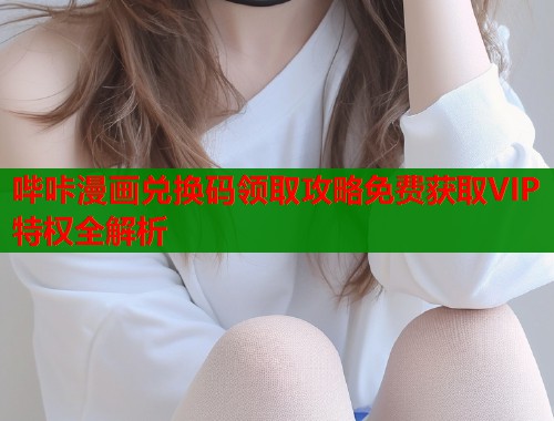 哔咔漫画兑换码领取攻略免费获取VIP特权全解析