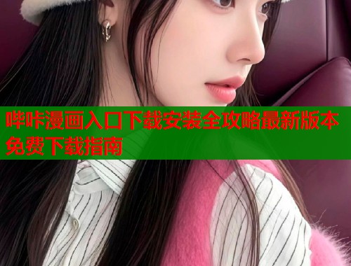 哔咔漫画入口下载安装全攻略最新版本免费下载指南